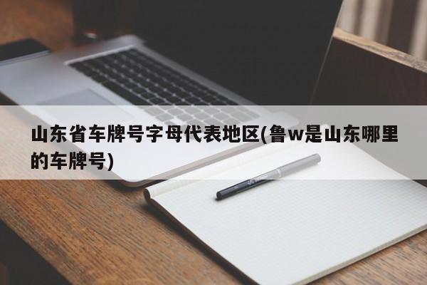 山东省车牌号字母代表地区(鲁w是山东哪里的车牌号)