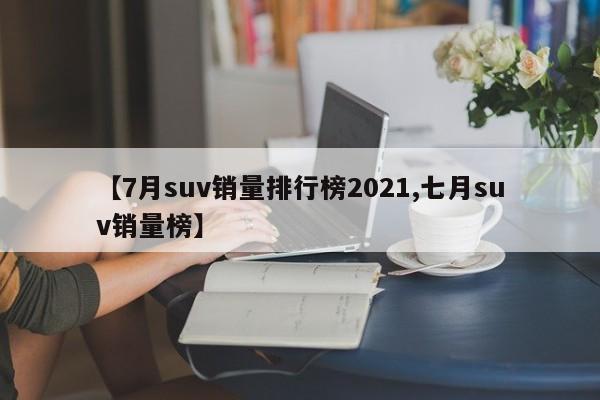 【7月suv销量排行榜2021,七月suv销量榜】