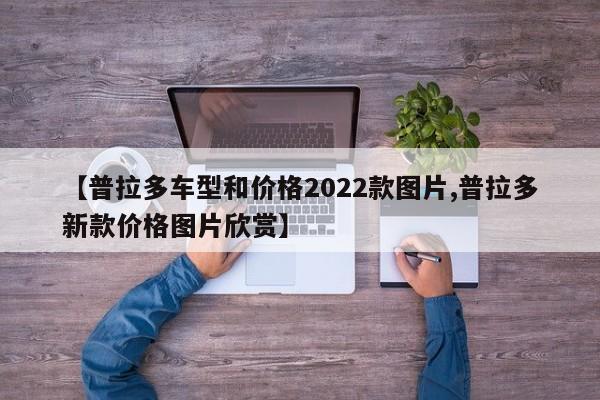 【普拉多车型和价格2022款图片,普拉多新款价格图片欣赏】