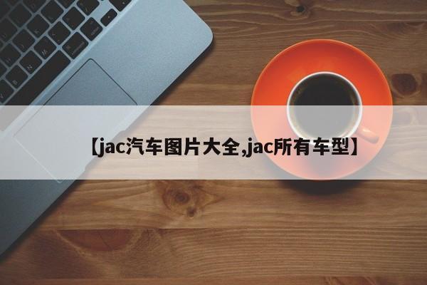 【jac汽车图片大全,jac所有车型】