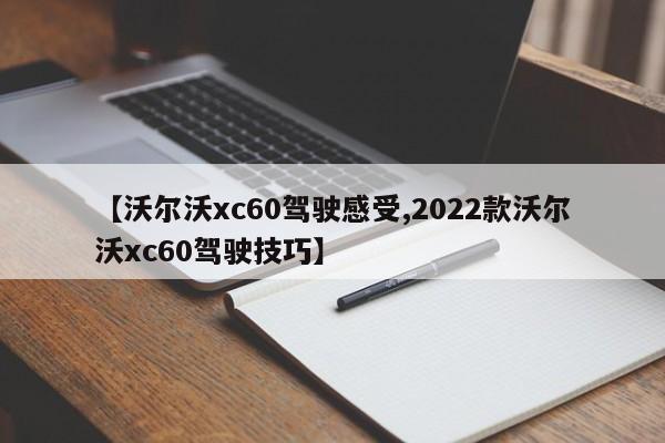 【沃尔沃xc60驾驶感受,2022款沃尔沃xc60驾驶技巧】