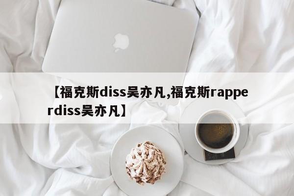 【福克斯diss吴亦凡,福克斯rapperdiss吴亦凡】