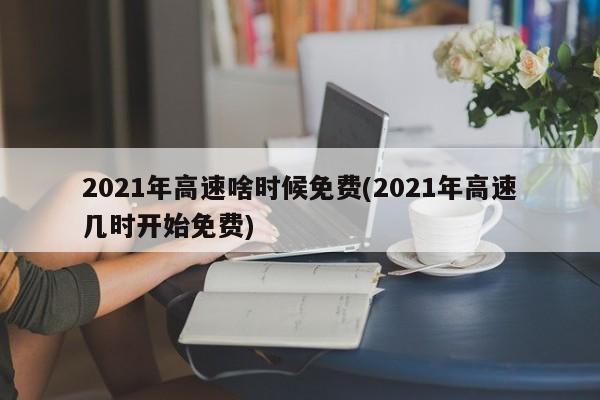 2021年高速啥时候免费(2021年高速几时开始免费)