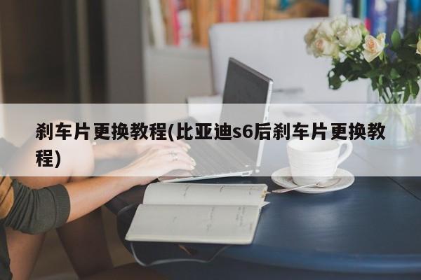 刹车片更换教程(比亚迪s6后刹车片更换教程)