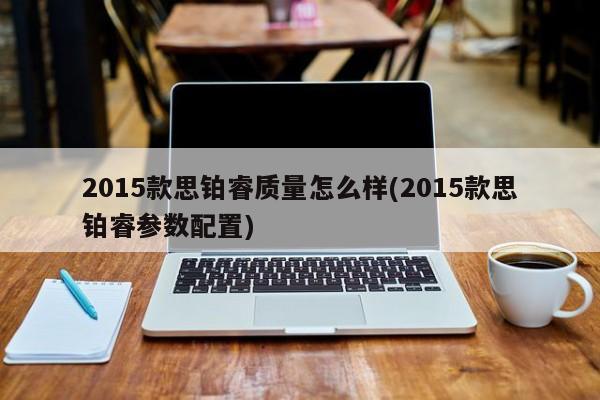 2015款思铂睿质量怎么样(2015款思铂睿参数配置)