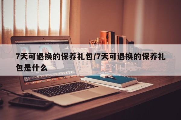 7天可退换的保养礼包/7天可退换的保养礼包是什么