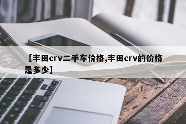 【丰田crv二手车价格,丰田crv的价格是多少】