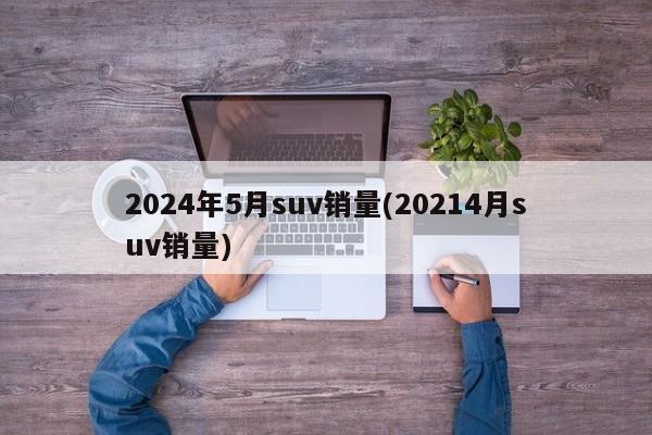 2024年5月suv销量(20214月suv销量)
