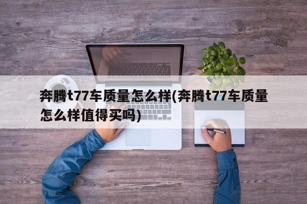 奔腾t77车质量怎么样(奔腾t77车质量怎么样值得买吗)