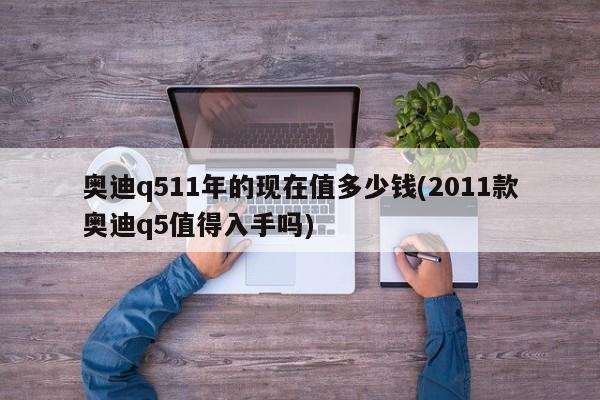 奥迪q511年的现在值多少钱(2011款奥迪q5值得入手吗)