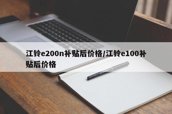 江铃e200n补贴后价格/江铃e100补贴后价格
