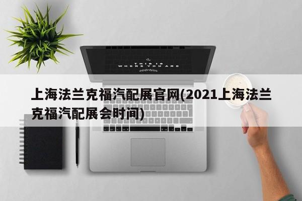 上海法兰克福汽配展官网(2021上海法兰克福汽配展会时间)