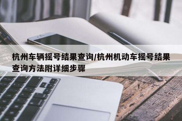 杭州车辆摇号结果查询/杭州机动车摇号结果查询方法附详细步骤