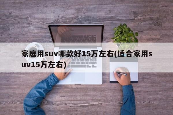 家庭用suv哪款好15万左右(适合家用suv15万左右)