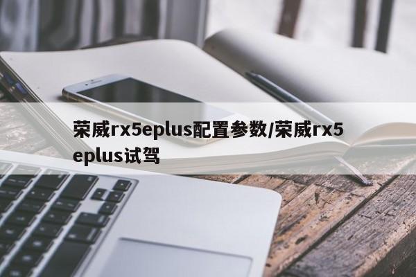 荣威rx5eplus配置参数/荣威rx5eplus试驾