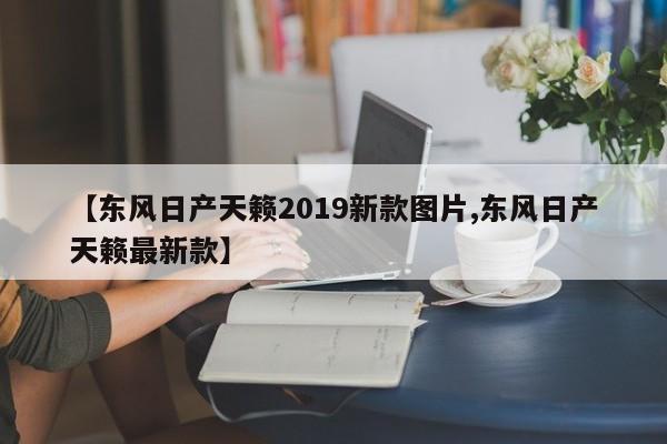 【东风日产天籁2019新款图片,东风日产天籁最新款】