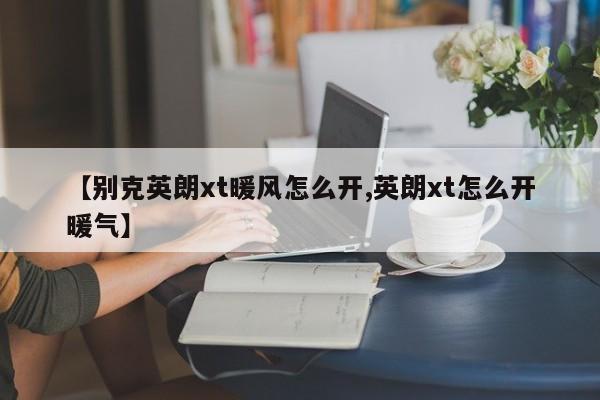 【别克英朗xt暖风怎么开,英朗xt怎么开暖气】
