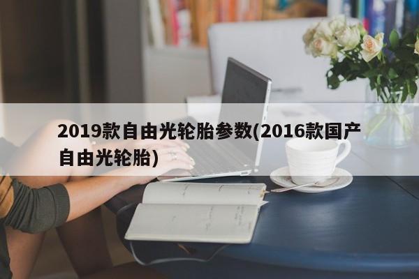 2019款自由光轮胎参数(2016款国产自由光轮胎)