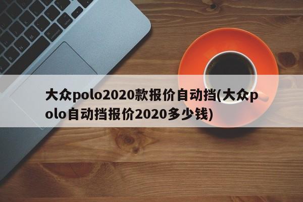 大众polo2020款报价自动挡(大众polo自动挡报价2020多少钱)