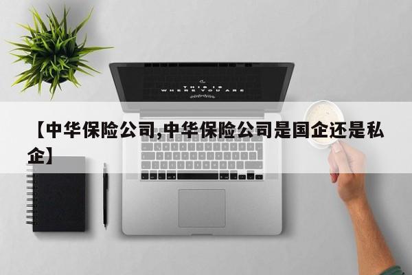 【中华保险公司,中华保险公司是国企还是私企】