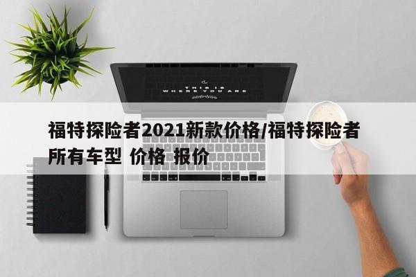 福特探险者2021新款价格/福特探险者 所有车型 价格 报价