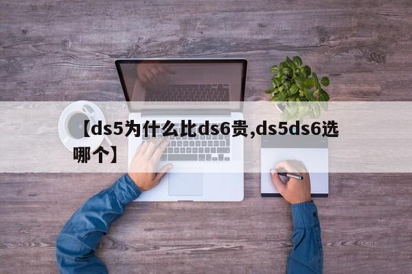 【ds5为什么比ds6贵,ds5ds6选哪个】