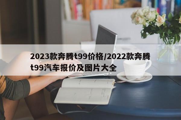 2023款奔腾t99价格/2022款奔腾t99汽车报价及图片大全