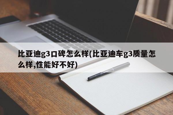 比亚迪g3口碑怎么样(比亚迪车g3质量怎么样,性能好不好)
