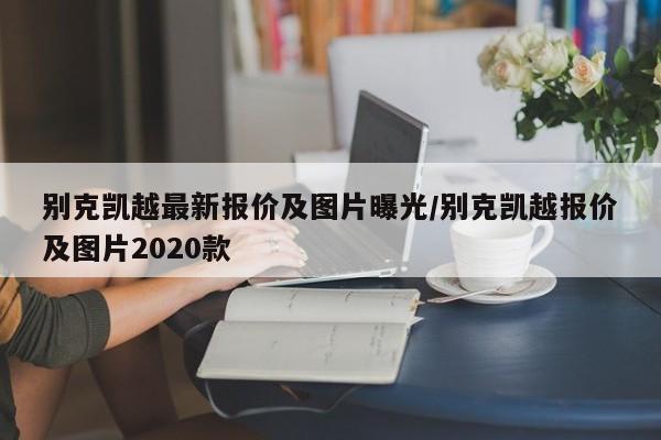 别克凯越最新报价及图片曝光/别克凯越报价及图片2020款