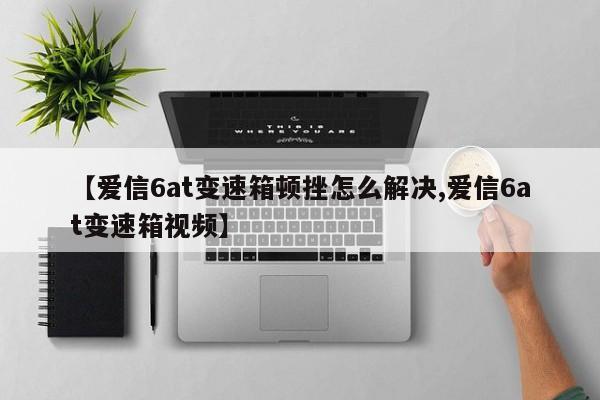 【爱信6at变速箱顿挫怎么解决,爱信6at变速箱视频】