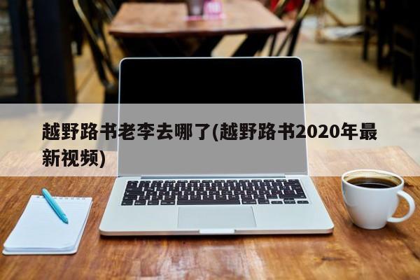 越野路书老李去哪了(越野路书2020年最新视频)