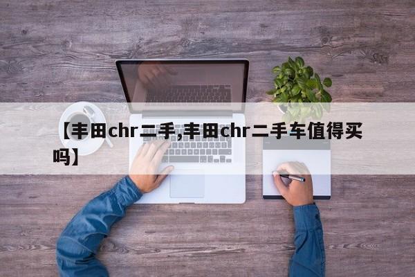 【丰田chr二手,丰田chr二手车值得买吗】