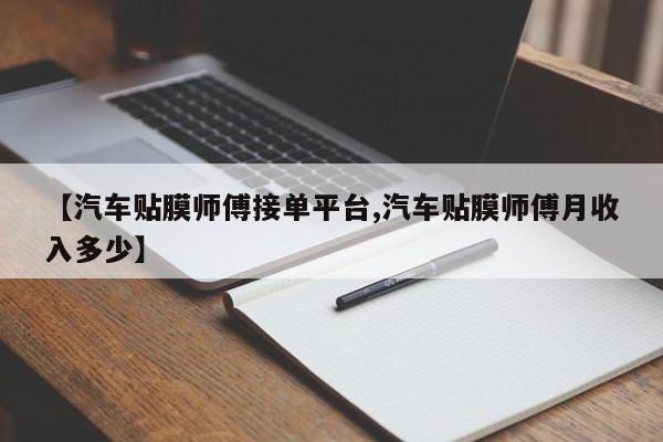 【汽车贴膜师傅接单平台,汽车贴膜师傅月收入多少】