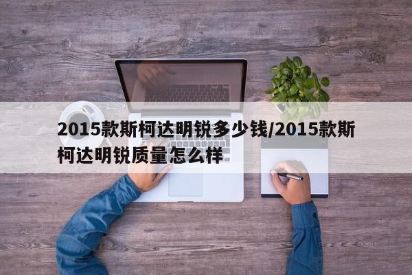 2015款斯柯达明锐多少钱/2015款斯柯达明锐质量怎么样
