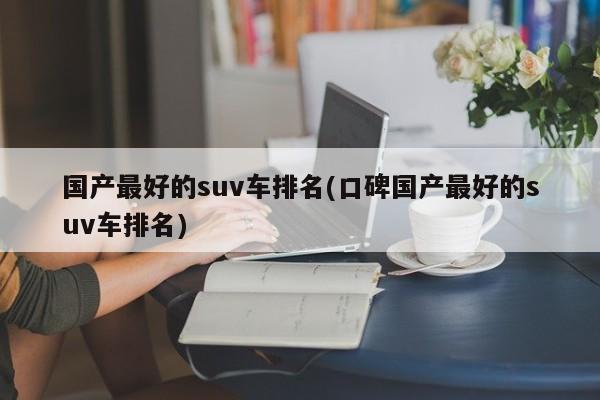 国产最好的suv车排名(口碑国产最好的suv车排名)