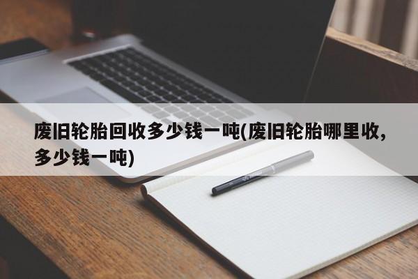 废旧轮胎回收多少钱一吨(废旧轮胎哪里收,多少钱一吨)