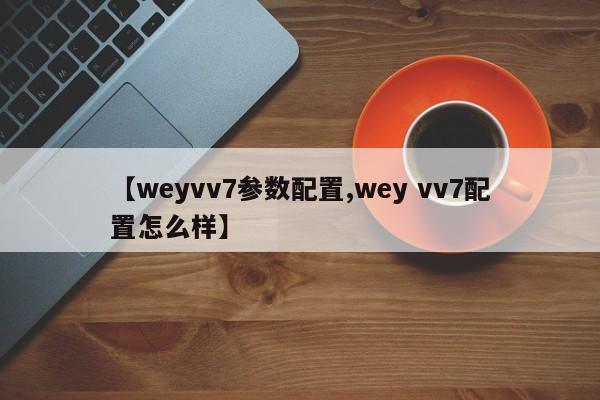 【weyvv7参数配置,wey vv7配置怎么样】