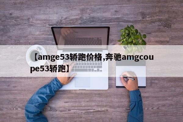 【amge53轿跑价格,奔驰amgcoupe53轿跑】