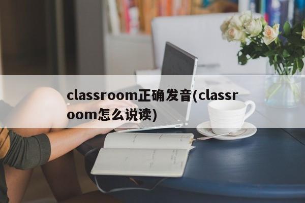 classroom正确发音(classroom怎么说读)