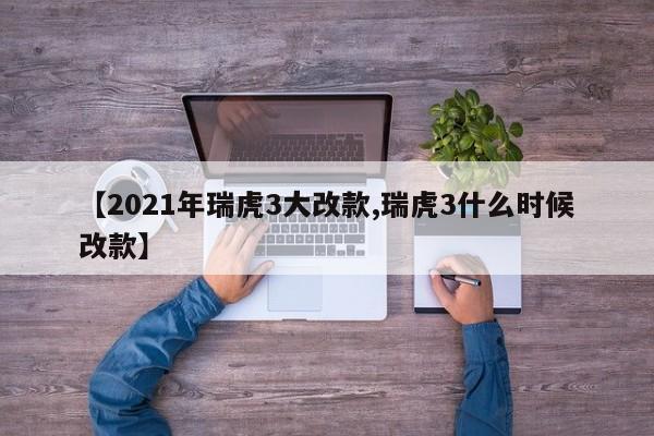 【2021年瑞虎3大改款,瑞虎3什么时候改款】