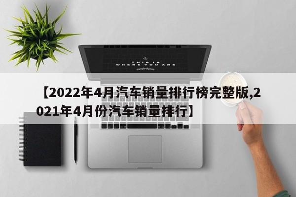【2022年4月汽车销量排行榜完整版,2021年4月份汽车销量排行】
