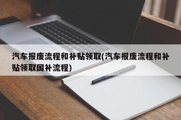 汽车报废流程和补贴领取(汽车报废流程和补贴领取国补流程)