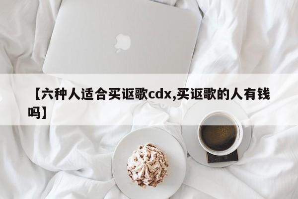 【六种人适合买讴歌cdx,买讴歌的人有钱吗】