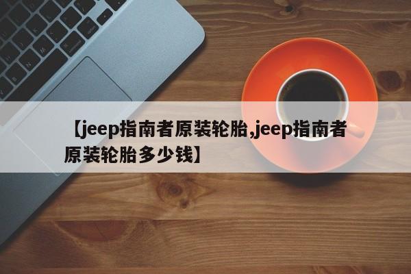 【jeep指南者原装轮胎,jeep指南者原装轮胎多少钱】
