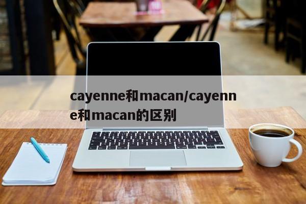cayenne和macan/cayenne和macan的区别