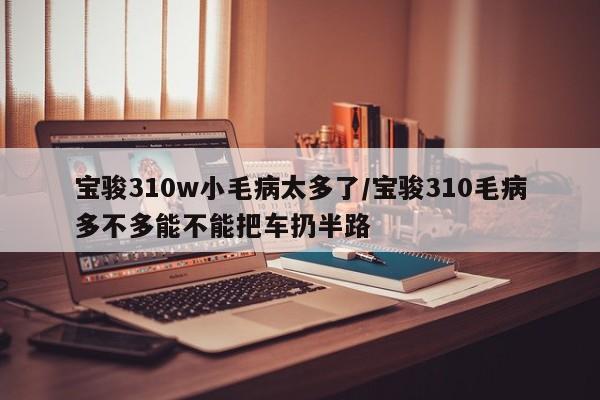 宝骏310w小毛病太多了/宝骏310毛病多不多能不能把车扔半路