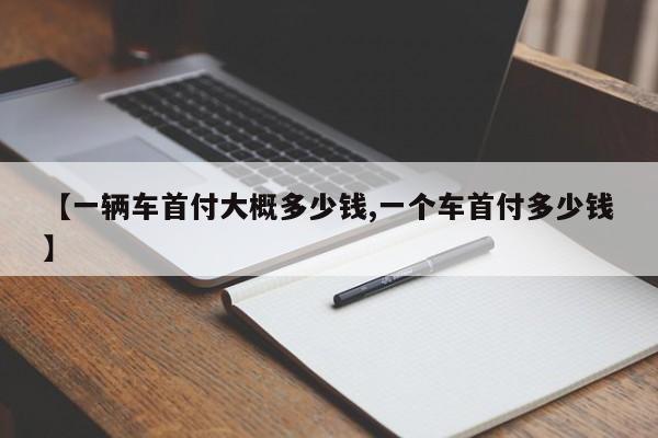 【一辆车首付大概多少钱,一个车首付多少钱】