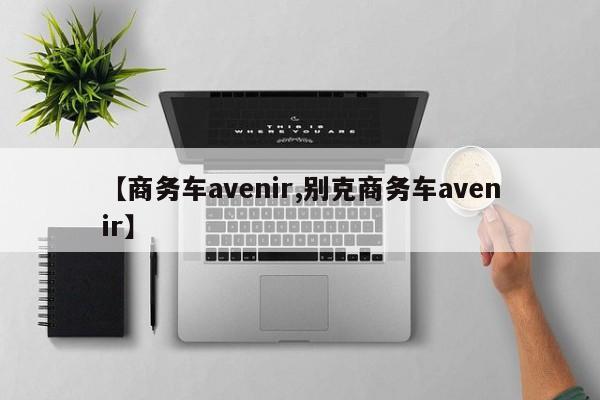 【商务车avenir,别克商务车avenir】