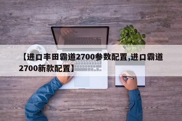 【进口丰田霸道2700参数配置,进口霸道2700新款配置】
