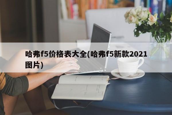 哈弗f5价格表大全(哈弗f5新款2021图片)